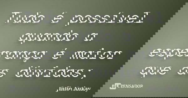 Tudo é possível quando a esperança é maior que as dúvidas;... Frase de Julio Aukay.