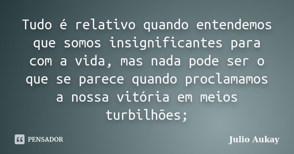 Tudo é relativo quando entendemos que somos insignificantes para com a vida, mas nada pode ser o que se parece quando proclamamos a nossa vitória em meios turbi... Frase de Julio Aukay.