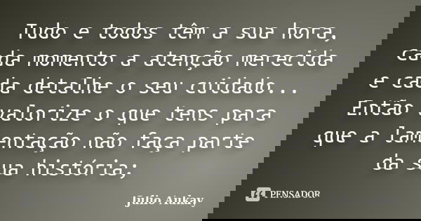 Tudo e todos têm a sua hora, cada momento a atenção merecida e cada detalhe o seu cuidado... Então valorize o que tens para que a lamentação não faça parte da s... Frase de Julio Aukay.