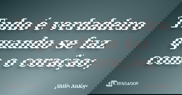 Tudo é verdadeiro quando se faz com o coração;... Frase de julio Aukay.
