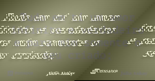Tudo em ti um amor infinito e verdadeiro e para mim somente o seu criado;... Frase de Julio Aukay.