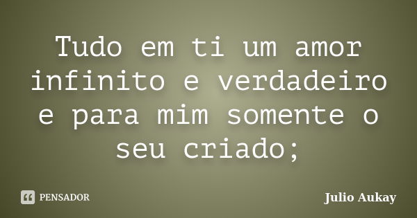 Tudo em ti um amor infinito e verdadeiro e para mim somente o seu criado;... Frase de Julio Aukay.