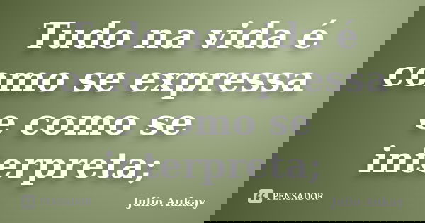 Tudo na vida é como se expressa e como se interpreta;... Frase de Julio Aukay.