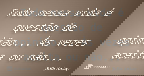 Tudo nessa vida é questão de opinião... Às vezes aceita ou não...... Frase de Julio Aukay.