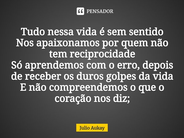 ⁠Tudo nessa vida é sem sentido
Nos apaixonamos por quem não tem reciprocidade
Só aprendemos com o erro, depois de receber os duros golpes da vida
E não compreen... Frase de Julio Aukay.
