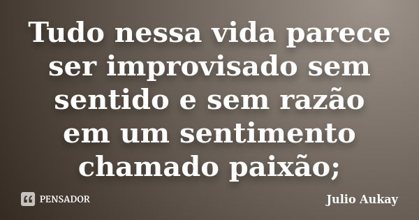 Tudo nessa vida parece ser improvisado sem sentido e sem razão em um sentimento chamado paixão;... Frase de Julio Aukay.