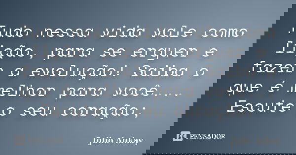 Tudo nessa vida vale como lição, para se erguer e fazer a evolução! Saiba o que é melhor para você... Escute o seu coração;... Frase de Julio Aukay.