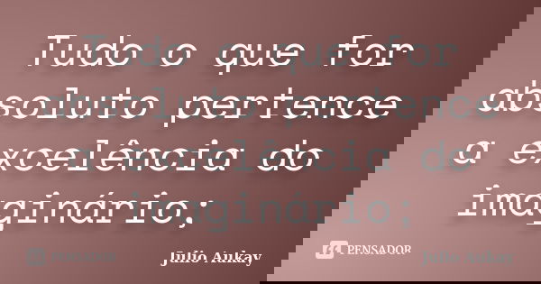 Tudo o que for absoluto pertence a excelência do imaginário;... Frase de julio Aukay.