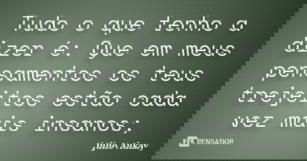 Tudo o que tenho a dizer é: Que em meus pensamentos os teus trejeitos estão cada vez mais insanos;... Frase de Julio Aukay.