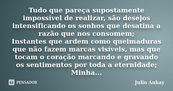 Tudo que pareça supostamente impossível de realizar, são desejos intensificando os sonhos que desatina a razão que nos consomem; Instantes que ardem como queima... Frase de Julio Aukay.