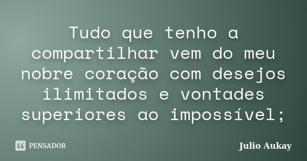 Tudo que tenho a compartilhar vem do meu nobre coração com desejos ilimitados e vontades superiores ao impossível;... Frase de Julio Aukay.