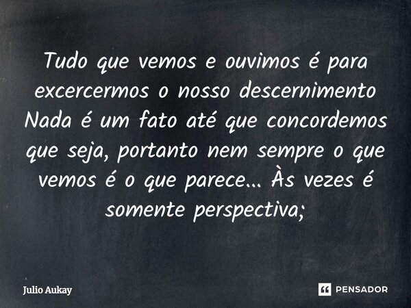 ⁠Tudo que vemos e ouvimos é para excercermos o nosso descernimento Nada é um fato até que concordemos que seja, portanto nem sempre o que vemos é o que parece..... Frase de Julio Aukay.