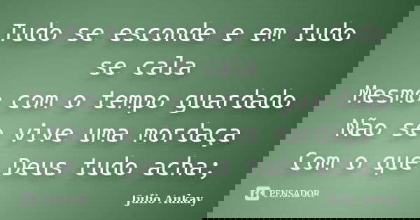 Tudo se esconde e em tudo se cala Mesmo com o tempo guardado Não se vive uma mordaça Com o que Deus tudo acha;... Frase de Julio Aukay.