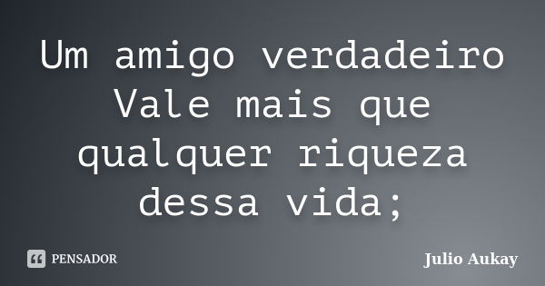 Um amigo verdadeiro Vale mais que qualquer riqueza dessa vida;... Frase de julio Aukay.