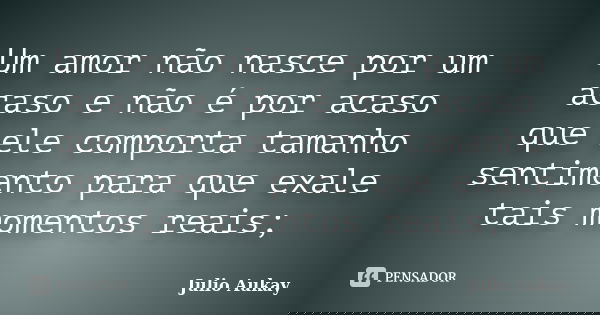 Um amor não nasce por um acaso e não é por acaso que ele comporta tamanho sentimento para que exale tais momentos reais;... Frase de Julio Aukay.