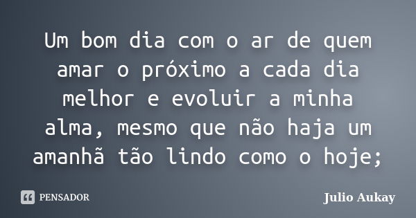 Um bom dia com o ar de quem amar o próximo a cada dia melhor e evoluir a minha alma, mesmo que não haja um amanhã tão lindo como o hoje;... Frase de Julio Aukay.