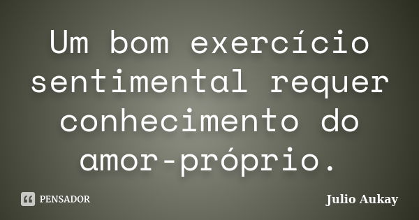 Um bom exercício sentimental requer conhecimento do amor-próprio.... Frase de Julio Aukay.