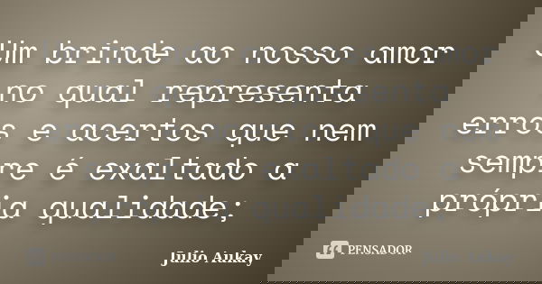 Um brinde ao nosso amor no qual representa erros e acertos que nem sempre é exaltado a própria qualidade;... Frase de Julio Aukay.