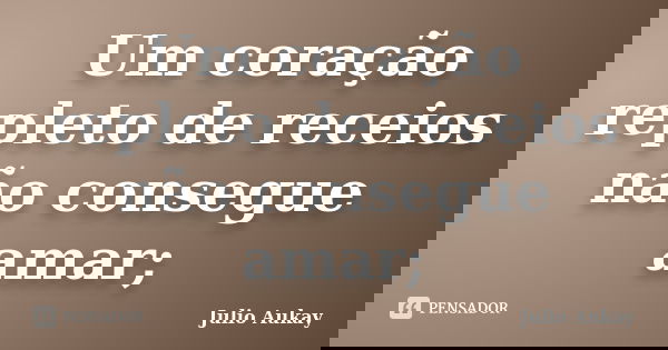Um coração repleto de receios não consegue amar;... Frase de Julio Aukay.