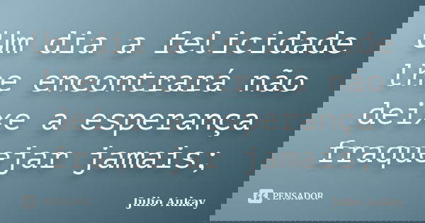 Um dia a felicidade lhe encontrará não deixe a esperança fraquejar jamais;... Frase de Julio Aukay.