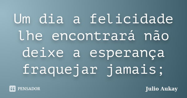 Um dia a felicidade lhe encontrará não deixe a esperança fraquejar jamais;... Frase de Julio Aukay.