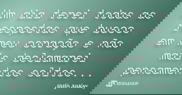 Um dia terei todas as respostas que busco em meu coração e não mais declamarei pensamentos soltos...... Frase de Julio Aukay.