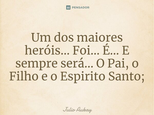 ⁠Um dos maiores heróis... Foi... É... E sempre será... O Pai, o Filho e o Espirito Santo;... Frase de Julio Aukay.