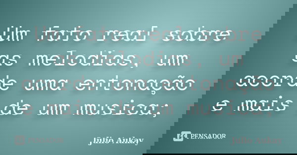 Um fato real sobre as melodias, um acorde uma entonação e mais de um musica;... Frase de Julio Aukay.
