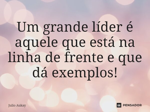 ⁠ Um grande líder é aquele que está na linha de frente e que dá exemplos!... Frase de Julio Aukay.