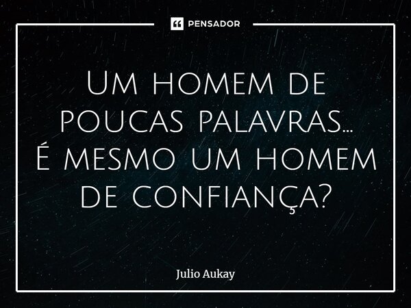 ⁠Um homem de poucas palavras... É mesmo um homem de confiança?... Frase de Julio Aukay.