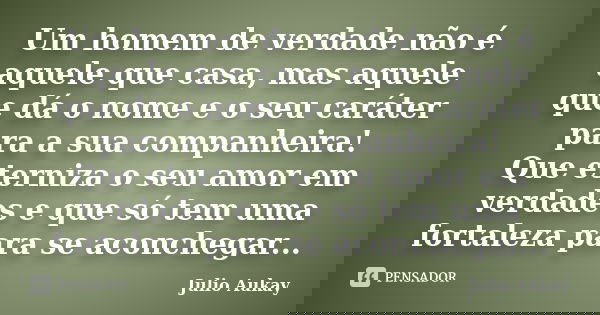 Um homem de verdade não é aquele que casa, mas aquele que dá o nome e o seu caráter para a sua companheira! Que eterniza o seu amor em verdades e que só tem uma... Frase de Julio Aukay.