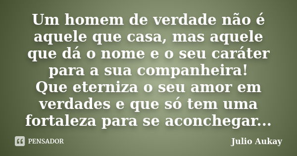 Um homem de verdade não é aquele que casa, mas aquele que dá o nome e o seu caráter para a sua companheira! Que eterniza o seu amor em verdades e que só tem uma... Frase de Julio Aukay.