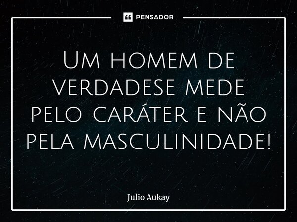 ⁠Um homem de verdadese mede pelo caráter e não pela masculinidade!... Frase de Julio Aukay.