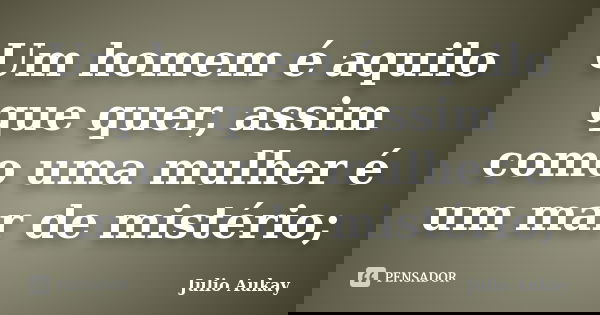 Um homem é aquilo que quer, assim como uma mulher é um mar de mistério;... Frase de Julio Aukay.