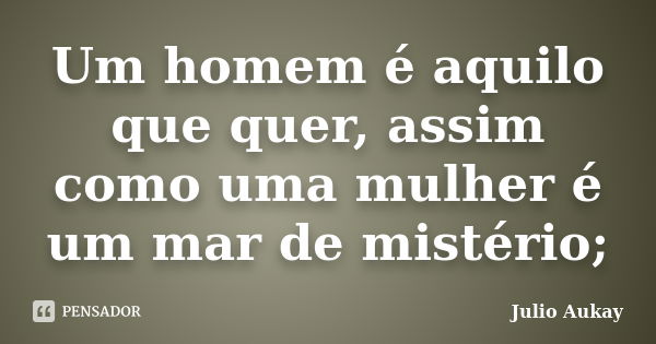 Um homem é aquilo que quer, assim como uma mulher é um mar de mistério;... Frase de Julio Aukay.