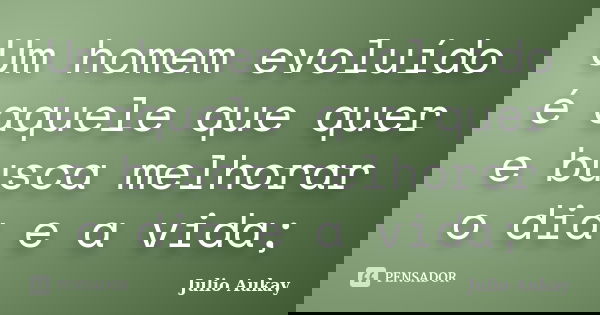 Um homem evoluído é aquele que quer e busca melhorar o dia e a vida;... Frase de Julio Aukay.