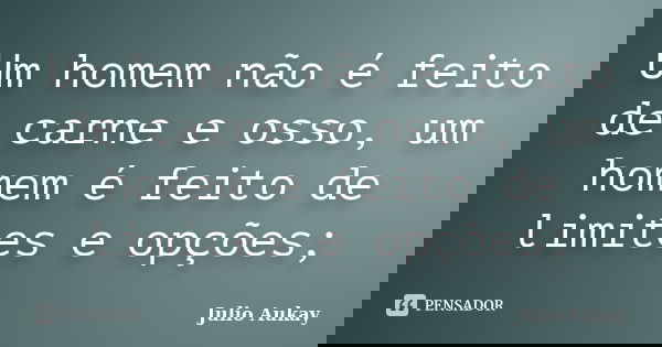 Um homem não é feito de carne e osso, um homem é feito de limites e opções;... Frase de Julio Aukay.