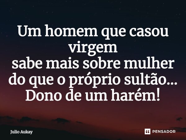⁠Um homem que casou virgem sabe mais sobre mulher do que o próprio sultão... Dono de um harém!... Frase de Julio Aukay.