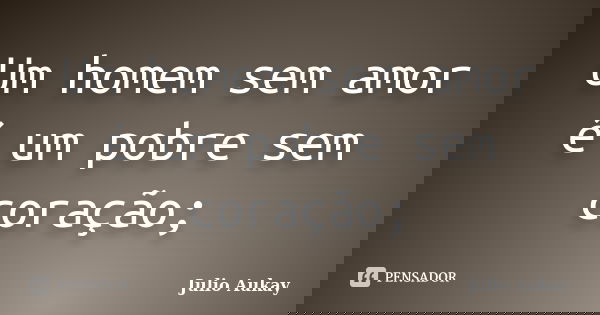 Um homem sem amor é um pobre sem coração;... Frase de Julio Aukay.