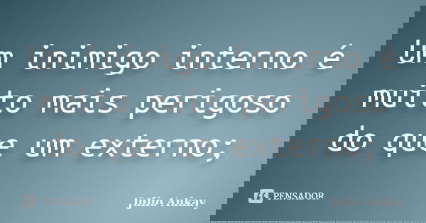 Um inimigo interno é muito mais perigoso do que um externo;... Frase de Julio Aukay.