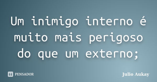 Um inimigo interno é muito mais perigoso do que um externo;... Frase de Julio Aukay.