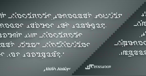 Um instante pensado evita imensas dores de cabeça, porém um instante impensado traz infinitas magoas no coração;... Frase de Julio Aukay.