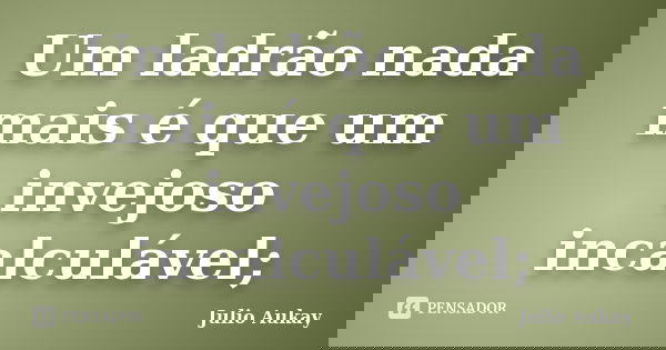Um ladrão nada mais é que um invejoso incalculável;... Frase de Julio Aukay.