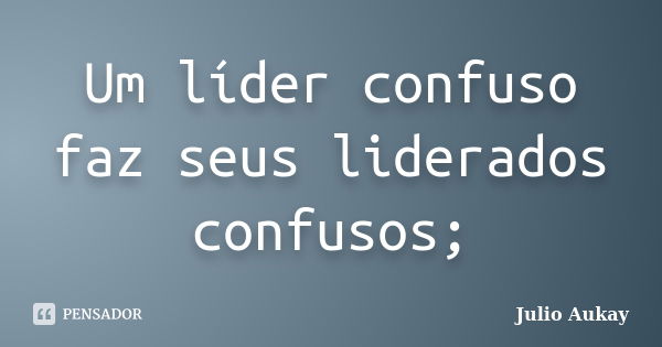 Um líder confuso faz seus liderados confusos;... Frase de Julio Aukay.