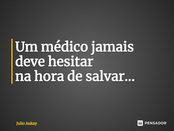 ⁠Um médico jamais deve hesitar na hora de salvar...... Frase de Julio Aukay.