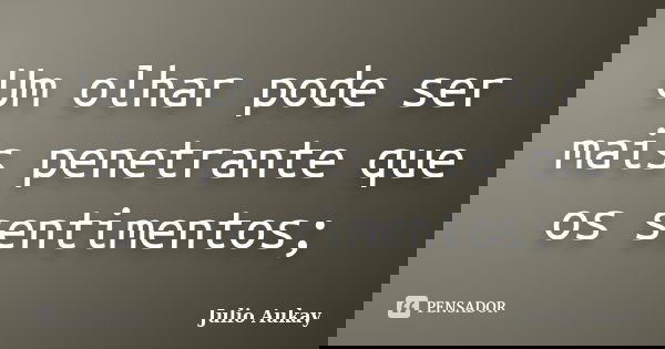 Um olhar pode ser mais penetrante que os sentimentos;... Frase de Julio Aukay.