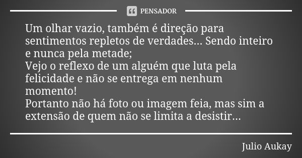 Um olhar vazio, também é direção para sentimentos repletos de verdades... Sendo inteiro e nunca pela metade; Vejo o reflexo de um alguém que luta pela felicidad... Frase de Julio Aukay.