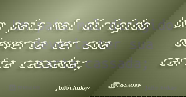 Um país mal dirigido deveria ter sua carta cassada;... Frase de Julio Aukay.