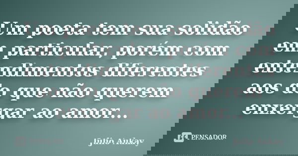 Um poeta tem sua solidão em particular, porém com entendimentos diferentes aos do que não querem enxergar ao amor...... Frase de Julio Aukay.