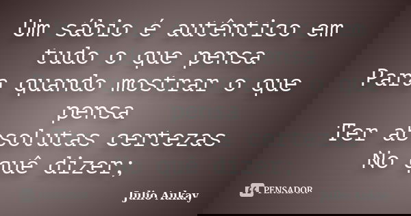 Um sábio é autêntico em tudo o que pensa Para quando mostrar o que pensa Ter absolutas certezas No quê dizer;... Frase de Julio Aukay.